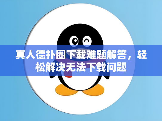 真人德扑圈下载难题解答，轻松解决无法下载问题