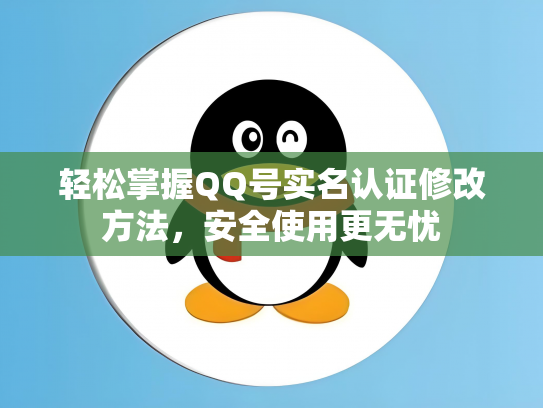 轻松掌握QQ号实名认证修改方法，安全使用更无忧