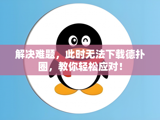 解决难题，此时无法下载德扑圈，教你轻松应对！