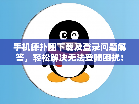 手机德扑圈下载及登录问题解答，轻松解决无法登陆困扰！