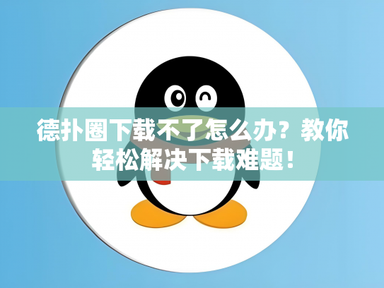 德扑圈下载不了怎么办？教你轻松解决下载难题！
