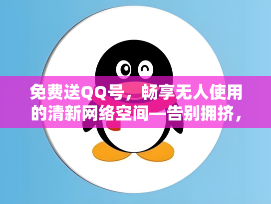 免费送QQ号，畅享无人使用的清新网络空间—告别拥挤，开启个性化社交之旅