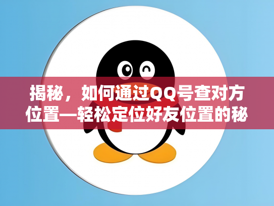 揭秘，如何通过QQ号查对方位置—轻松定位好友位置的秘密武器！