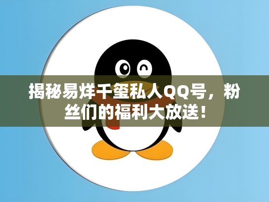 揭秘易烊千玺私人QQ号，粉丝们的福利大放送！