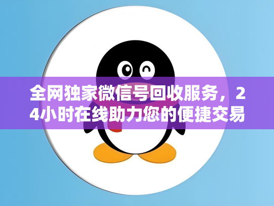 全网独家微信号回收服务，24小时在线助力您的便捷交易