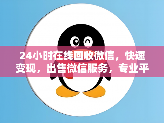 24小时在线回收微信，快速变现，出售微信服务，专业平台助力您无忧交易