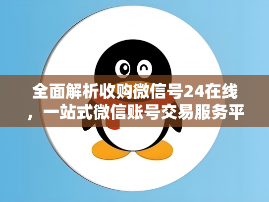 全面解析收购微信号24在线，一站式微信账号交易服务平台