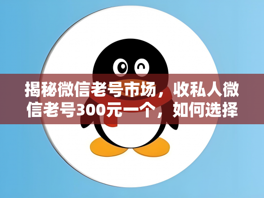 揭秘微信老号市场，收私人微信老号300元一个，如何选择靠谱平台？