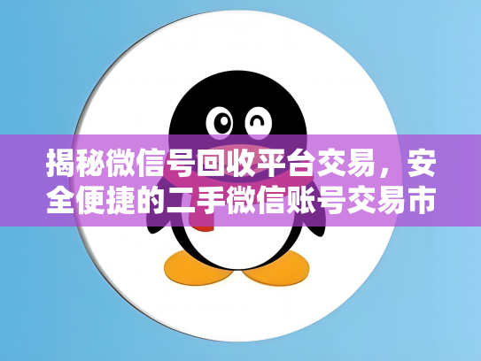 揭秘微信号回收平台交易，安全便捷的二手微信账号交易市场