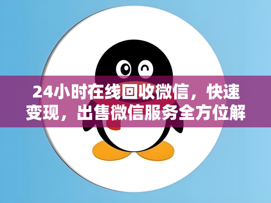 24小时在线回收微信，快速变现，出售微信服务全方位解析