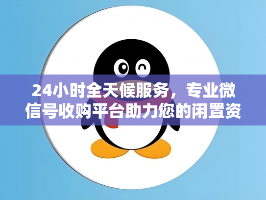 24小时全天候服务，专业微信号收购平台助力您的闲置资源变现