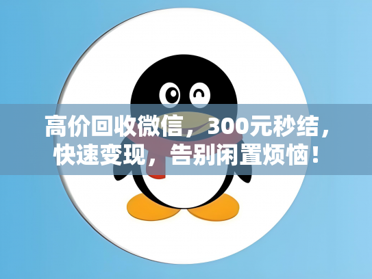 高价回收微信，300元秒结，快速变现，告别闲置烦恼！