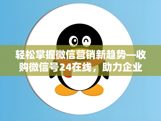 轻松掌握微信营销新趋势—收购微信号24在线，助力企业快速拓展市场