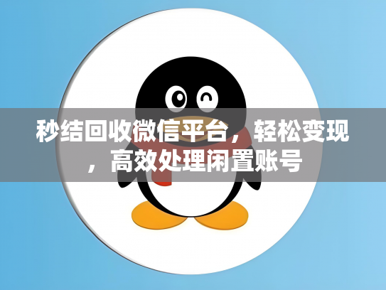 秒结回收微信平台，轻松变现，高效处理闲置账号