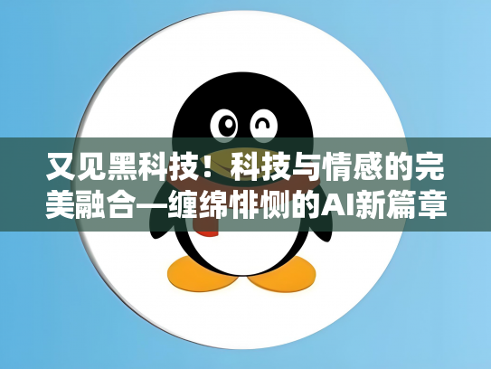 又见黑科技！科技与情感的完美融合—缠绵悱恻的AI新篇章