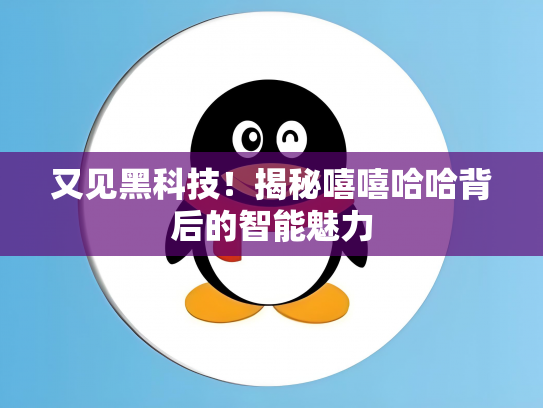 又见黑科技！揭秘嘻嘻哈哈背后的智能魅力