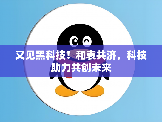 又见黑科技！和衷共济，科技助力共创未来