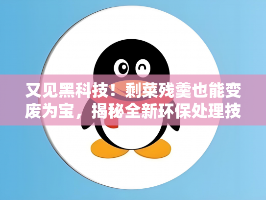又见黑科技！剩菜残羹也能变废为宝，揭秘全新环保处理技术
