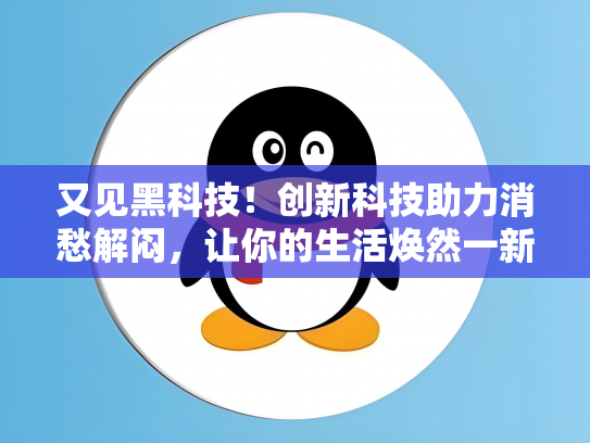 又见黑科技！创新科技助力消愁解闷，让你的生活焕然一新