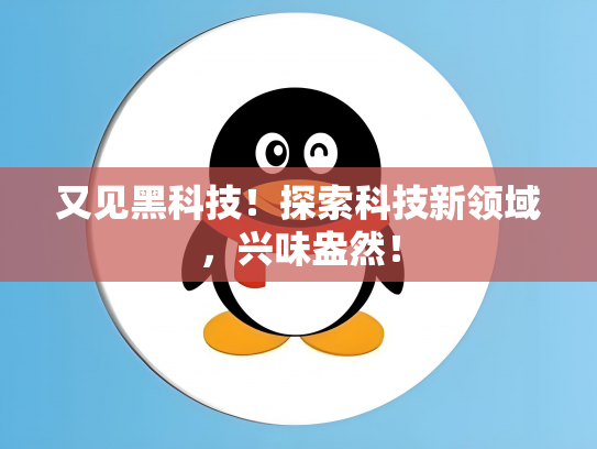 又见黑科技！探索科技新领域，兴味盎然！