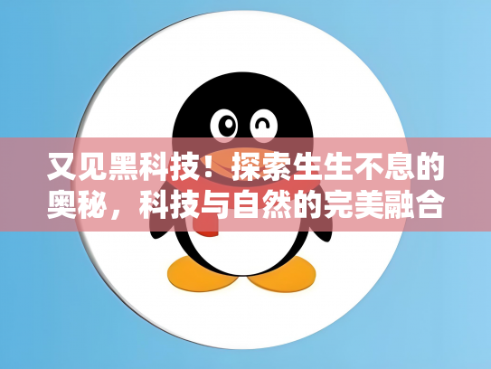 又见黑科技！探索生生不息的奥秘，科技与自然的完美融合