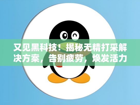 又见黑科技！揭秘无精打采解决方案，告别疲劳，焕发活力！