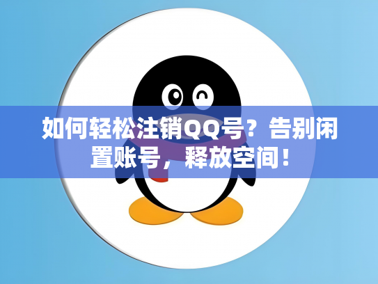 如何轻松注销QQ号？告别闲置账号，释放空间！