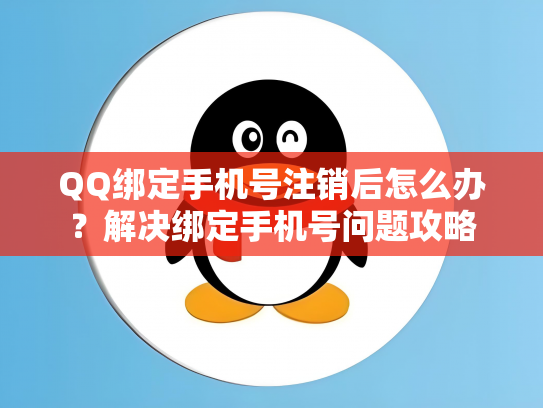 QQ绑定手机号注销后怎么办？解决绑定手机号问题攻略